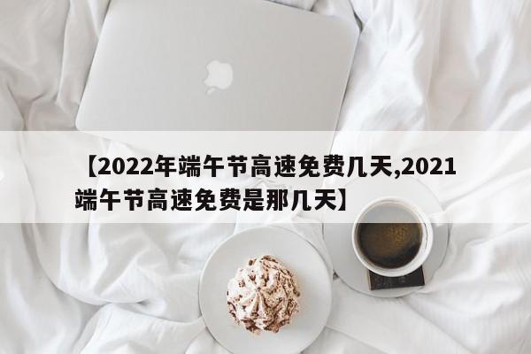 【2022年端午节高速免费几天,2021端午节高速免费是那几天】