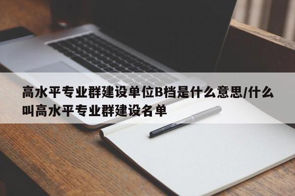 高水平专业群建设单位B档是什么意思/什么叫高水平专业群建设名单