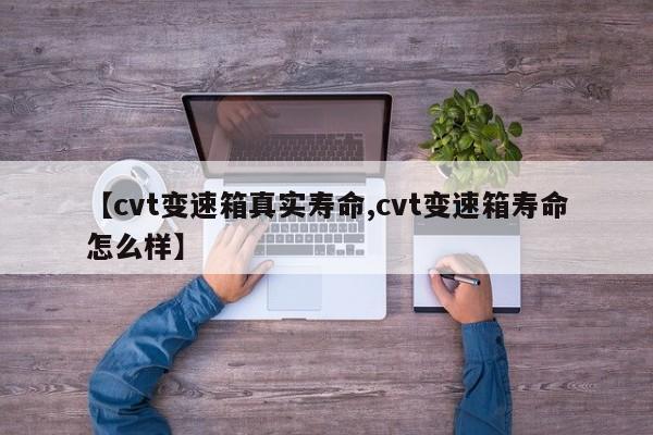 【cvt变速箱真实寿命,cvt变速箱寿命怎么样】