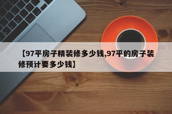 【97平房子精装修多少钱,97平的房子装修预计要多少钱】