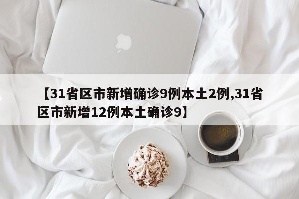 【31省区市新增确诊9例本土2例,31省区市新增12例本土确诊9】
