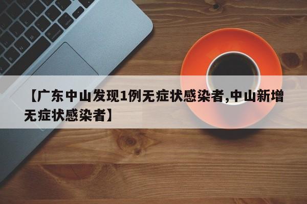【广东中山发现1例无症状感染者,中山新增无症状感染者】