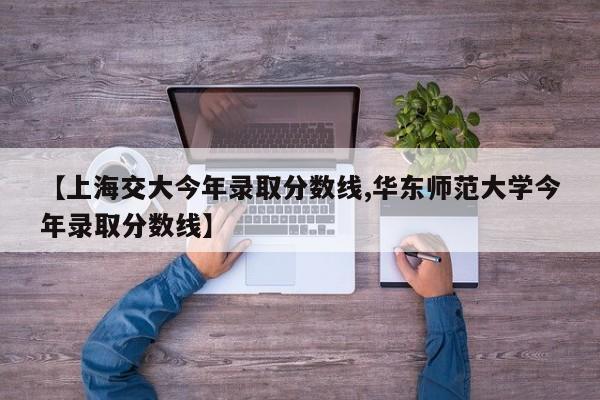 【上海交大今年录取分数线,华东师范大学今年录取分数线】