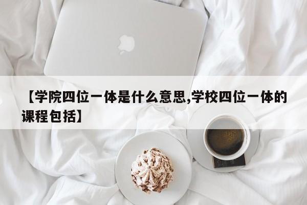 【学院四位一体是什么意思,学校四位一体的课程包括】