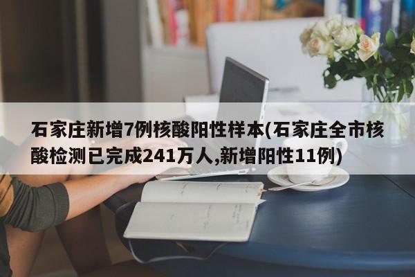 石家庄新增7例核酸阳性样本(石家庄全市核酸检测已完成241万人,新增阳性11例)