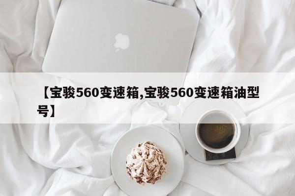 【宝骏560变速箱,宝骏560变速箱油型号】
