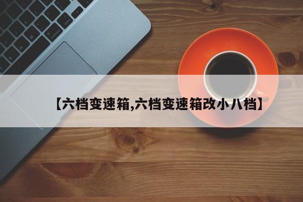 【六档变速箱,六档变速箱改小八档】