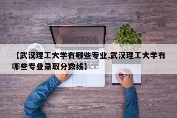【武汉理工大学有哪些专业,武汉理工大学有哪些专业录取分数线】