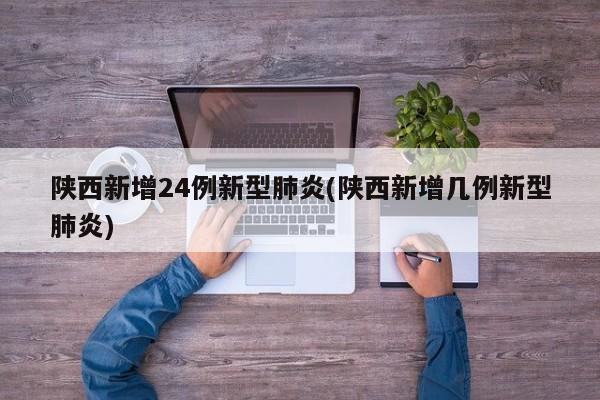 陕西新增24例新型肺炎(陕西新增几例新型肺炎)