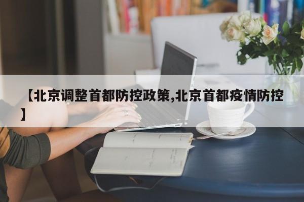 【北京调整首都防控政策,北京首都疫情防控】