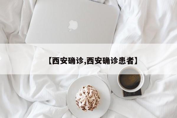 【西安确诊,西安确诊患者】