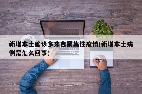 新增本土确诊多来自聚集性疫情(新增本土病例是怎么回事)