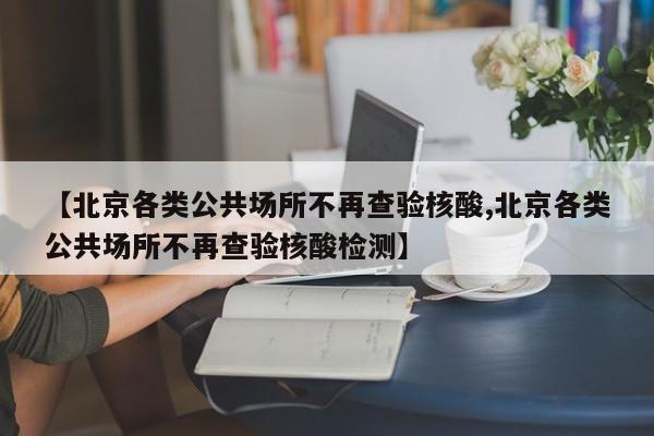 【北京各类公共场所不再查验核酸,北京各类公共场所不再查验核酸检测】