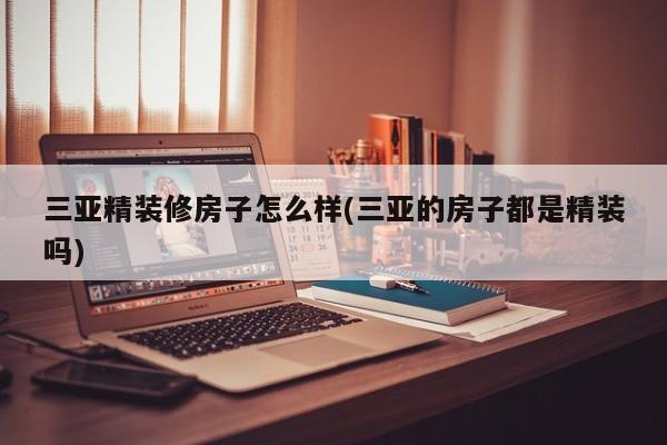 三亚精装修房子怎么样(三亚的房子都是精装吗)