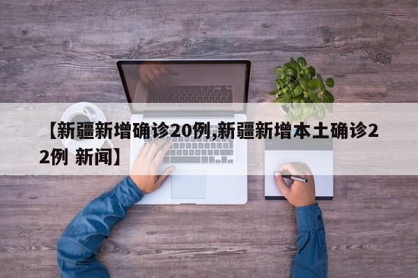 【新疆新增确诊20例,新疆新增本土确诊22例 新闻】