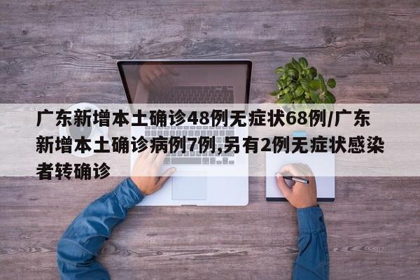 广东新增本土确诊48例无症状68例/广东新增本土确诊病例7例,另有2例无症状感染者转确诊