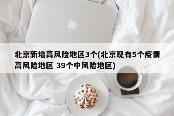 北京新增高风险地区3个(北京现有5个疫情高风险地区 39个中风险地区)
