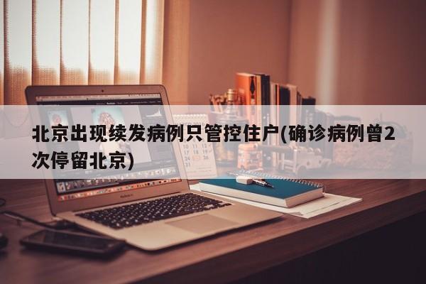 北京出现续发病例只管控住户(确诊病例曾2次停留北京)