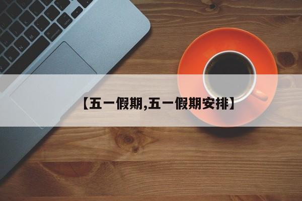 【五一假期,五一假期安排】