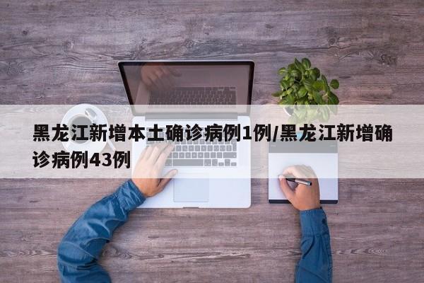 黑龙江新增本土确诊病例1例/黑龙江新增确诊病例43例