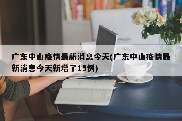 广东中山疫情最新消息今天(广东中山疫情最新消息今天新增了15例)