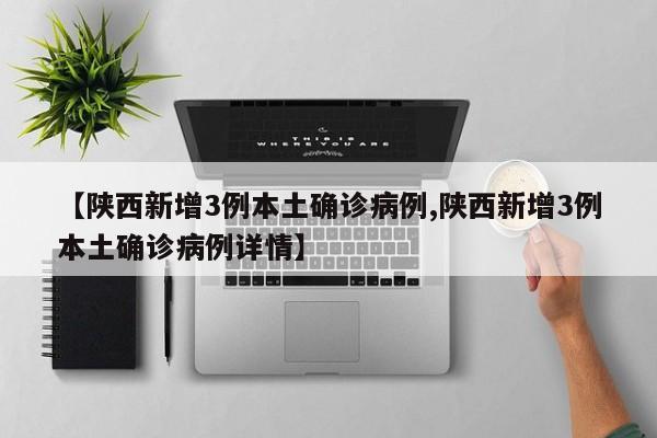 【陕西新增3例本土确诊病例,陕西新增3例本土确诊病例详情】