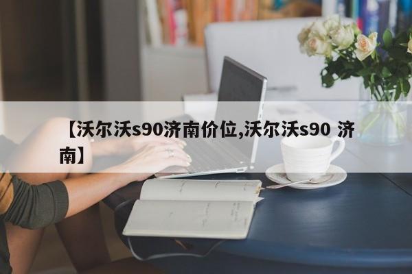 【沃尔沃s90济南价位,沃尔沃s90 济南】