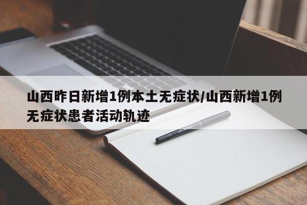 山西昨日新增1例本土无症状/山西新增1例无症状患者活动轨迹
