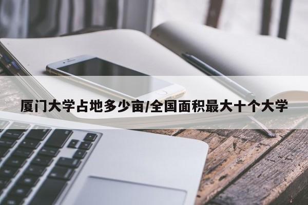 厦门大学占地多少亩/全国面积最大十个大学