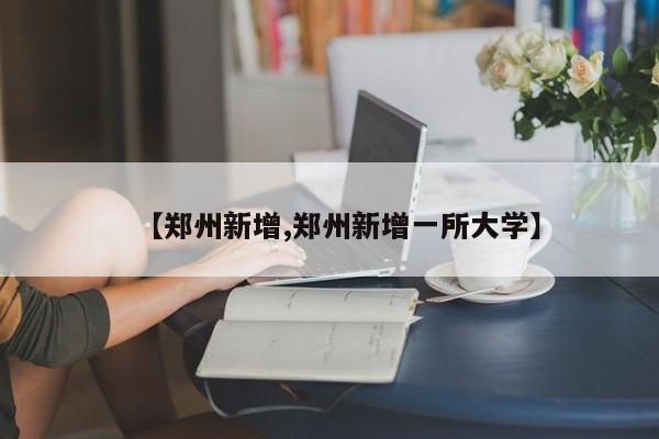 【郑州新增,郑州新增一所大学】