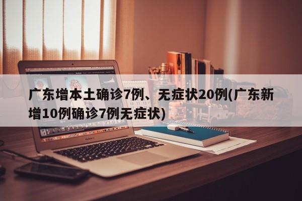 广东增本土确诊7例、无症状20例(广东新增10例确诊7例无症状)