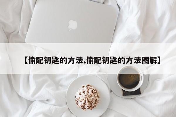 【偷配钥匙的方法,偷配钥匙的方法图解】