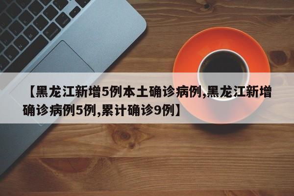 【黑龙江新增5例本土确诊病例,黑龙江新增确诊病例5例,累计确诊9例】