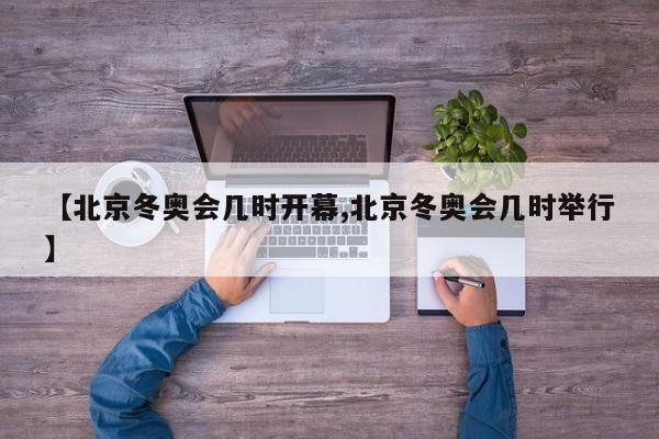 【北京冬奥会几时开幕,北京冬奥会几时举行】