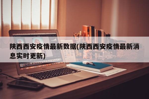 陕西西安疫情最新数据(陕西西安疫情最新消息实时更新)