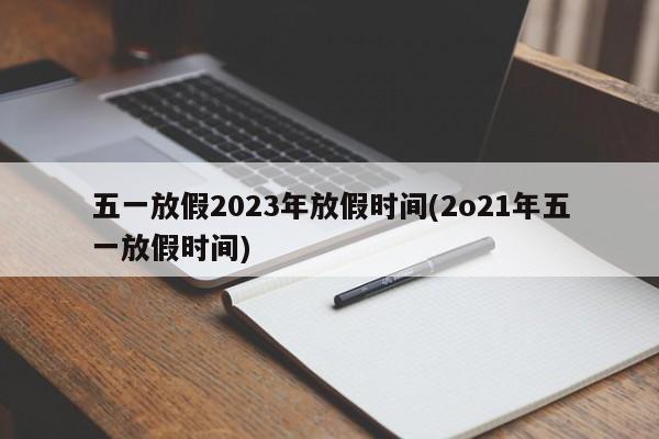 五一放假2023年放假时间(2o21年五一放假时间)