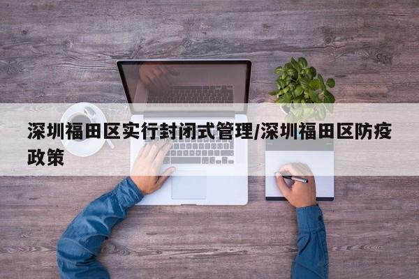 深圳福田区实行封闭式管理/深圳福田区防疫政策