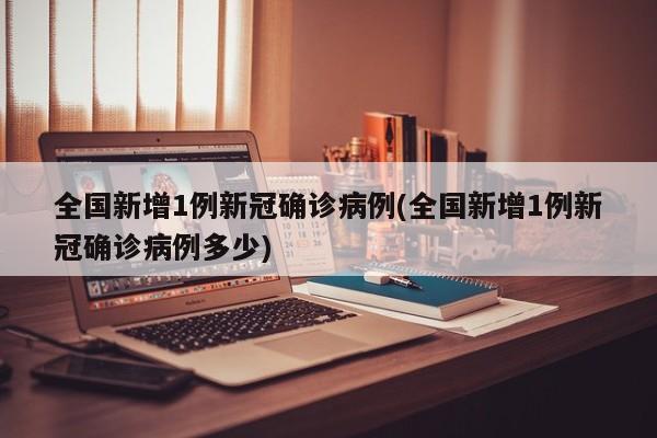 全国新增1例新冠确诊病例(全国新增1例新冠确诊病例多少)