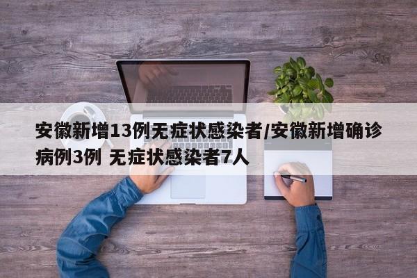 安徽新增13例无症状感染者/安徽新增确诊病例3例 无症状感染者7人