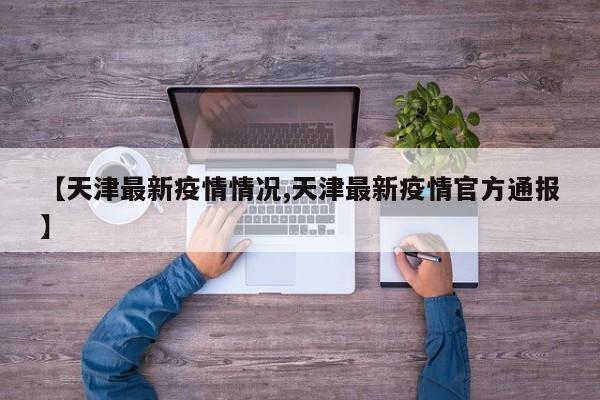 【天津最新疫情情况,天津最新疫情官方通报】