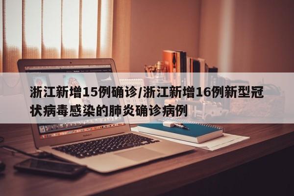 浙江新增15例确诊/浙江新增16例新型冠状病毒感染的肺炎确诊病例