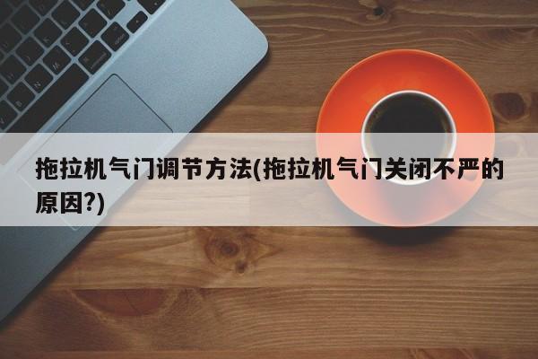 拖拉机气门调节方法(拖拉机气门关闭不严的原因?)