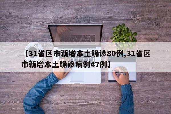 【31省区市新增本土确诊80例,31省区市新增本土确诊病例47例】