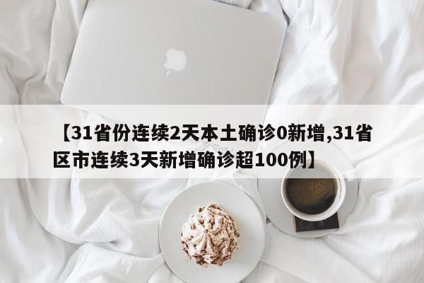【31省份连续2天本土确诊0新增,31省区市连续3天新增确诊超100例】