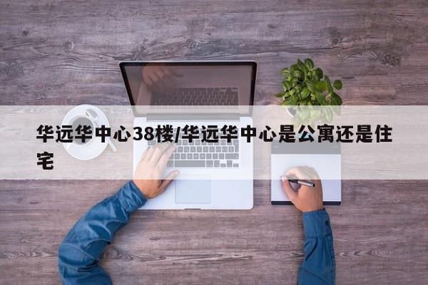 华远华中心38楼/华远华中心是公寓还是住宅