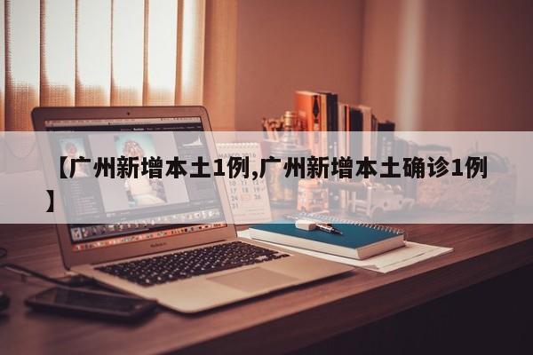 【广州新增本土1例,广州新增本土确诊1例】
