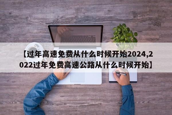 【过年高速免费从什么时候开始2024,2022过年免费高速公路从什么时候开始】