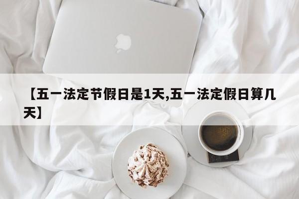 【五一法定节假日是1天,五一法定假日算几天】