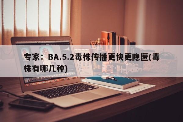 专家：BA.5.2毒株传播更快更隐匿(毒株有哪几种)