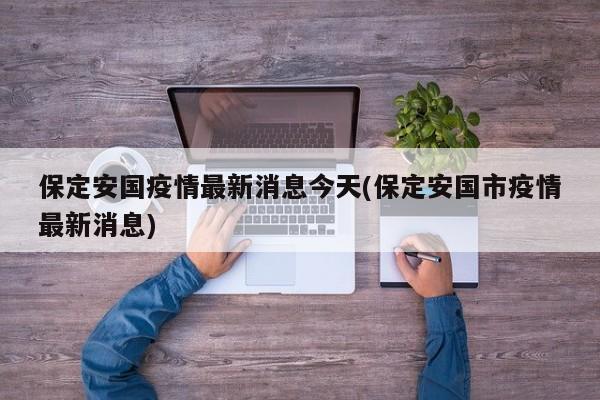保定安国疫情最新消息今天(保定安国市疫情最新消息)